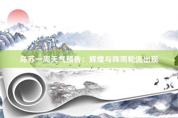 乌苏一周天气预告：辉煌与阵雨轮流出现