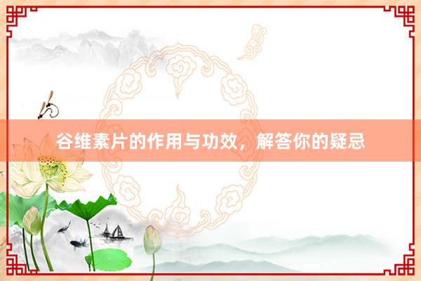谷维素片的作用与功效，解答你的疑忌
