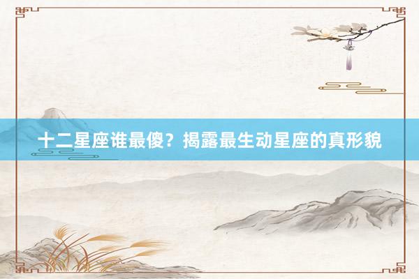 十二星座谁最傻？揭露最生动星座的真形貌