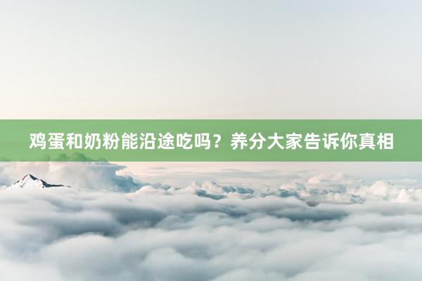 鸡蛋和奶粉能沿途吃吗？养分大家告诉你真相