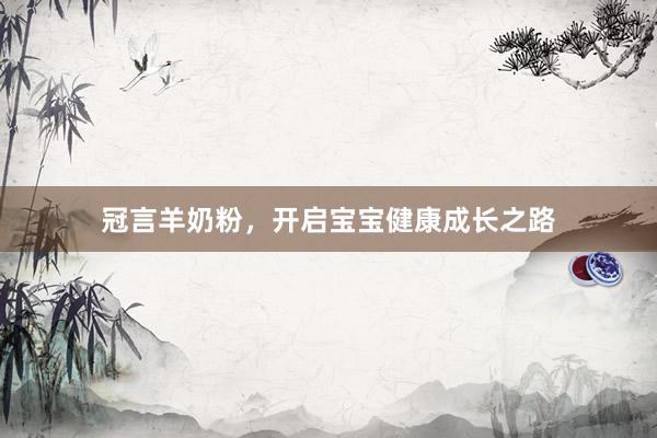 冠言羊奶粉，开启宝宝健康成长之路