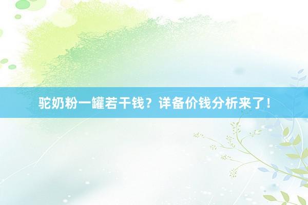 驼奶粉一罐若干钱？详备价钱分析来了！
