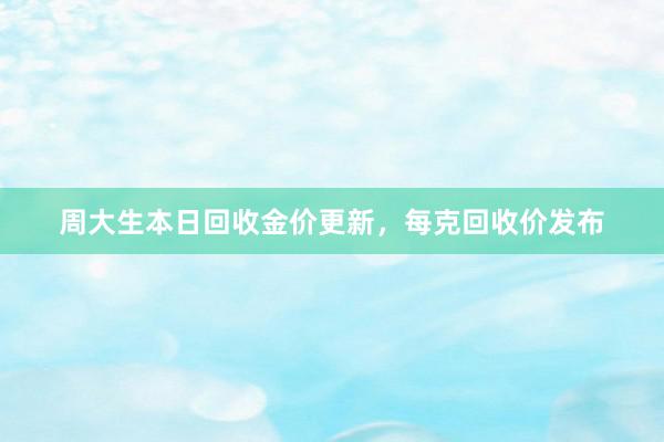 周大生本日回收金价更新，每克回收价发布