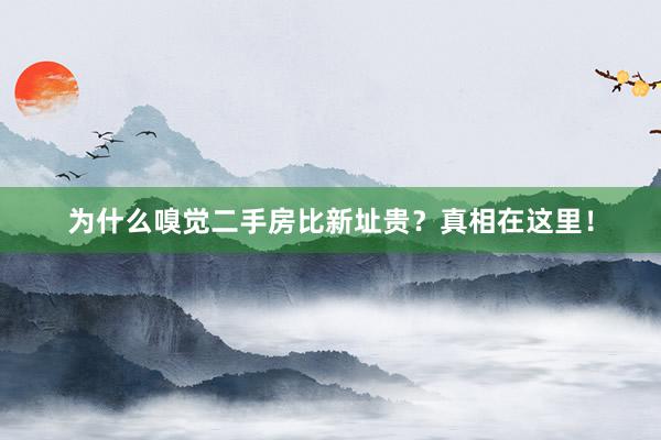 为什么嗅觉二手房比新址贵？真相在这里！