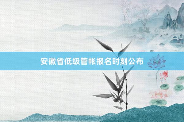 安徽省低级管帐报名时刻公布