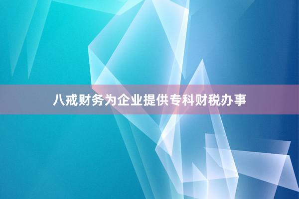 八戒财务为企业提供专科财税办事
