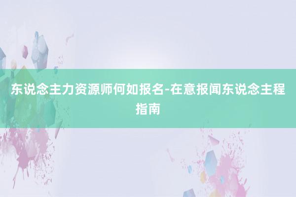 东说念主力资源师何如报名-在意报闻东说念主程指南