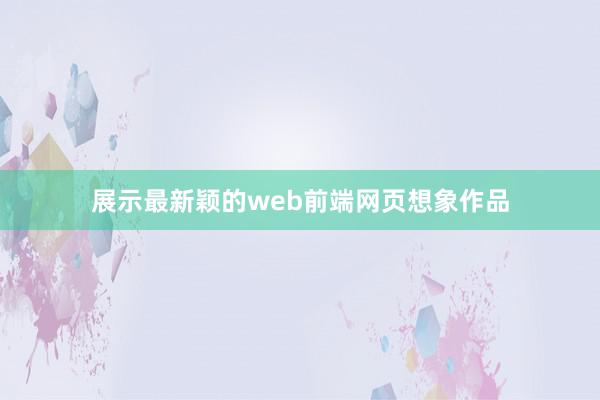 展示最新颖的web前端网页想象作品