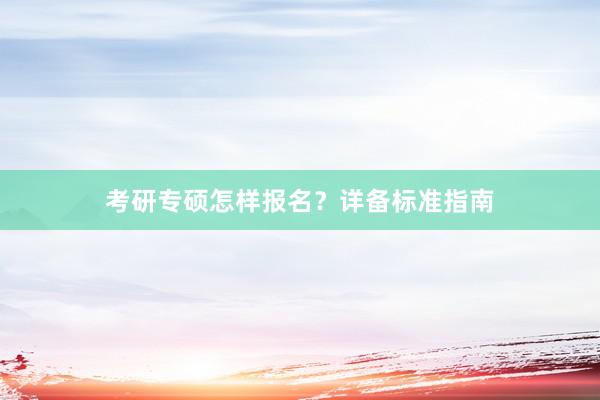 考研专硕怎样报名？详备标准指南