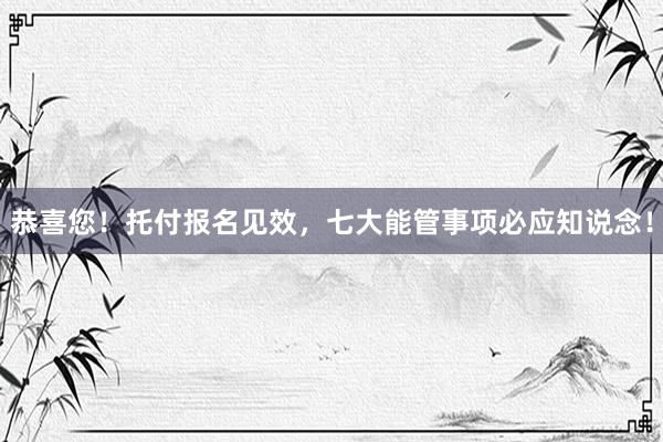 恭喜您！托付报名见效，七大能管事项必应知说念！