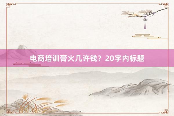 电商培训膏火几许钱？20字内标题