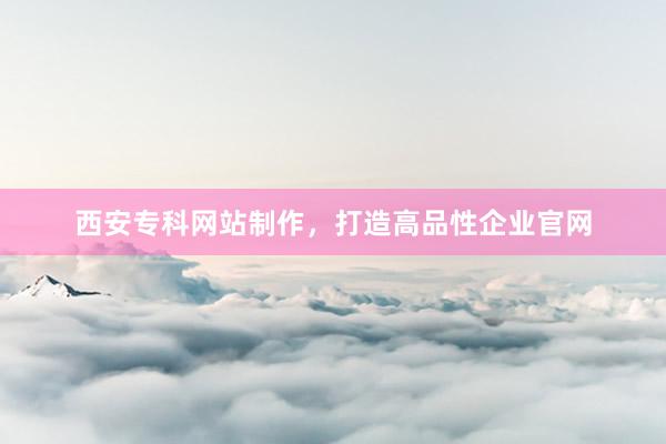西安专科网站制作，打造高品性企业官网