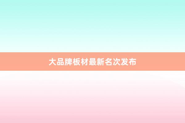 大品牌板材最新名次发布