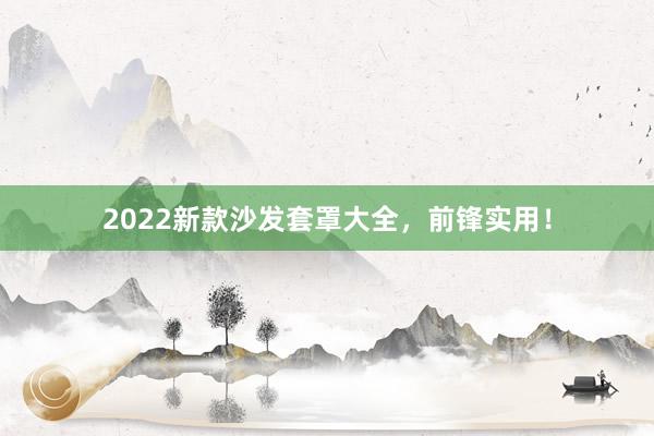 2022新款沙发套罩大全，前锋实用！