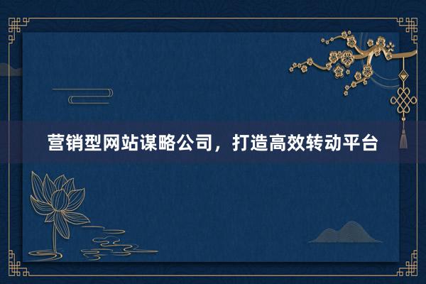营销型网站谋略公司，打造高效转动平台