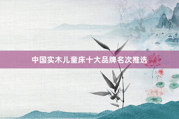 中国实木儿童床十大品牌名次推选