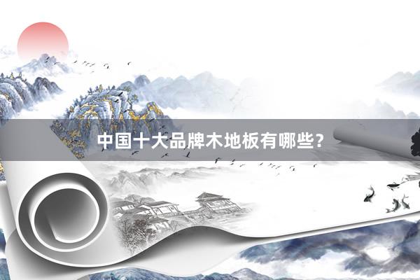 中国十大品牌木地板有哪些？