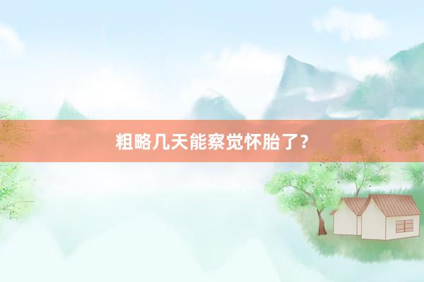 粗略几天能察觉怀胎了？