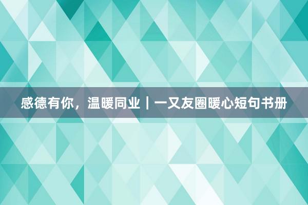 感德有你，温暖同业｜一又友圈暖心短句书册