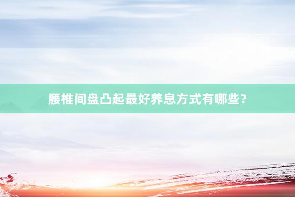 腰椎间盘凸起最好养息方式有哪些？